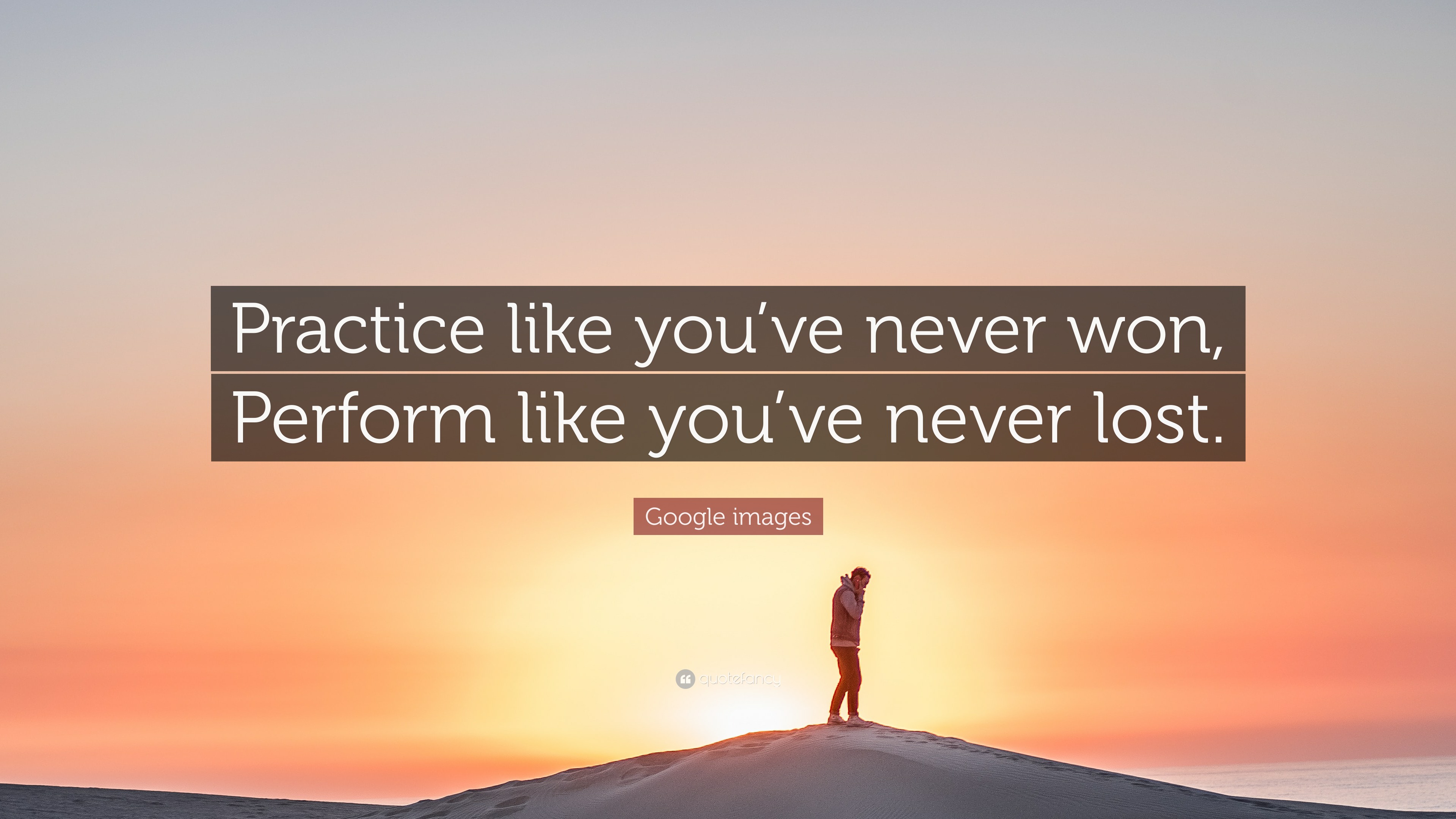 Google images Quote: “Practice like you’ve never won, Perform like you - Never Mind I'll Find Someone Like You