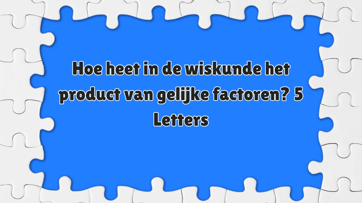 Hoe heet in de wiskunde het product van gelijke factoren? 5 Letters - Hoe Heet In De Wiskunde Het Product Van Gelijke Factoren
